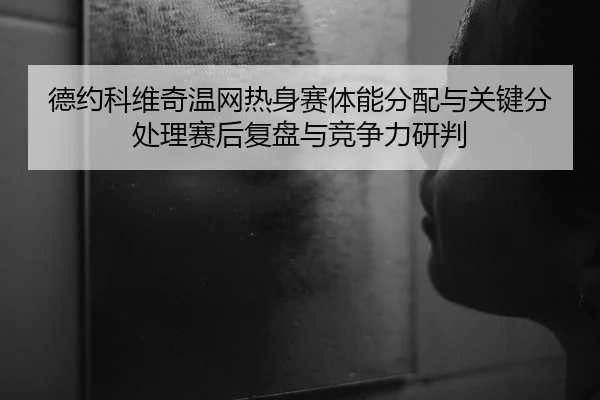 德约科维奇温网热身赛体能分配与关键分处理赛后复盘与竞争力研判